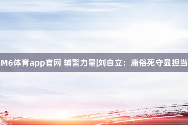 M6体育app官网 辅警力量|刘自立：庸俗死守显担当