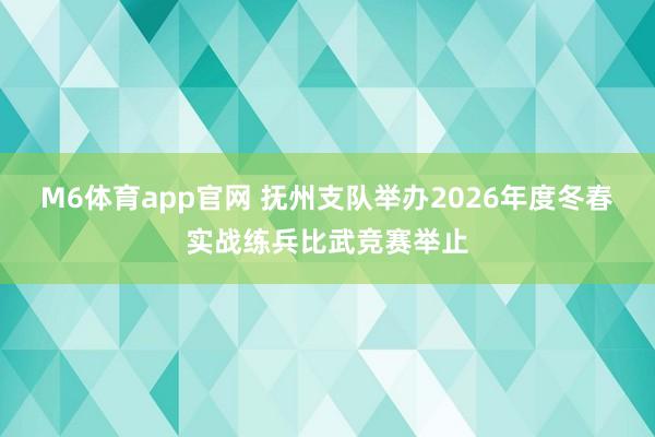 M6体育app官网 抚州支队举办2026年度冬春实战练兵比武竞赛举止