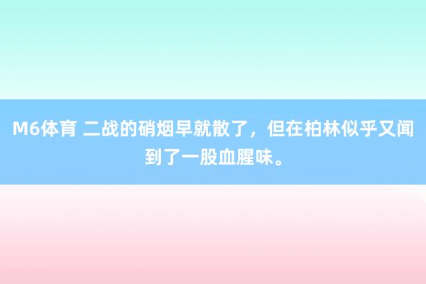 M6体育 二战的硝烟早就散了，但在柏林似乎又闻到了一股血腥味。