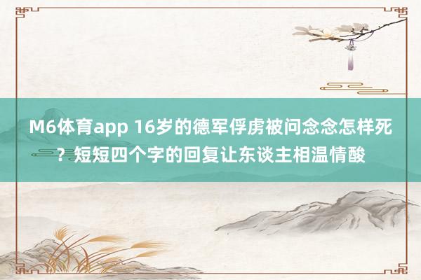 M6体育app 16岁的德军俘虏被问念念怎样死？短短四个字的回复让东谈主相温情酸