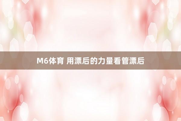 M6体育 用漂后的力量看管漂后