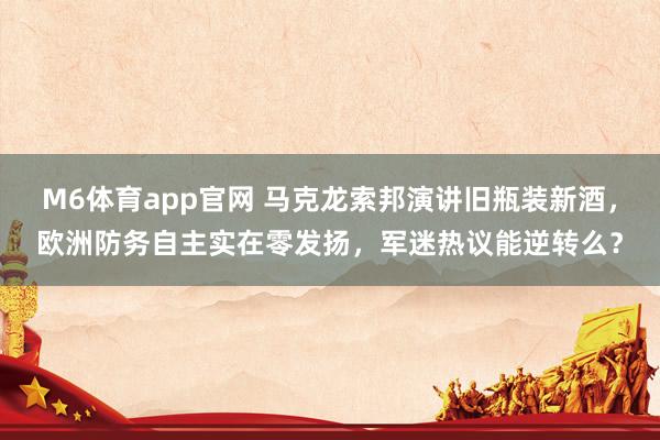 M6体育app官网 马克龙索邦演讲旧瓶装新酒，欧洲防务自主实在零发扬，军迷热议能逆转么？
