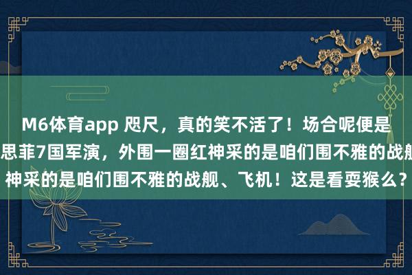 M6体育app 咫尺，真的笑不活了！场合呢便是这样个场合！看图。好意思菲7国军演，外围一圈红神采的是咱们围不雅的战舰、飞机！这是看耍猴么？