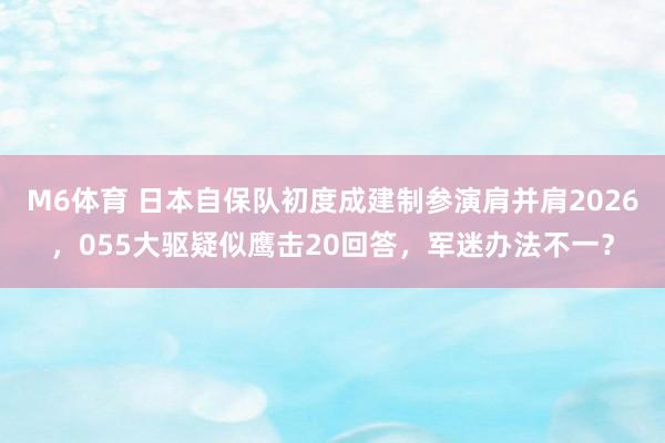 M6体育 日本自保队初度成建制参演肩并肩2026，055大驱疑似鹰击20回答，军迷办法不一？