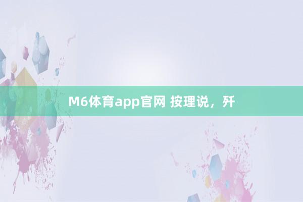 M6体育app官网 按理说，歼