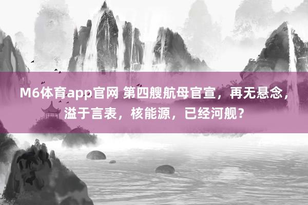 M6体育app官网 第四艘航母官宣，再无悬念，溢于言表，核能源，已经河舰？
