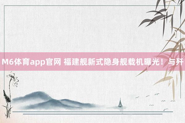 M6体育app官网 福建舰新式隐身舰载机曝光！与歼