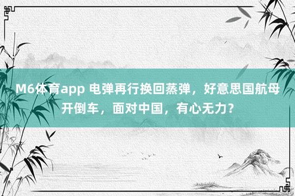 M6体育app 电弹再行换回蒸弹，好意思国航母开倒车，面对中国，有心无力？