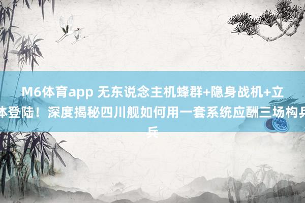 M6体育app 无东说念主机蜂群+隐身战机+立体登陆！深度揭秘四川舰如何用一套系统应酬三场构兵