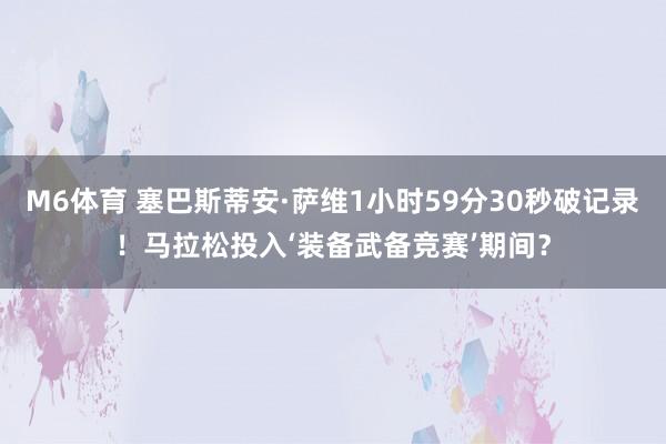 M6体育 塞巴斯蒂安·萨维1小时59分30秒破记录！马拉松投入‘装备武备竞赛’期间？