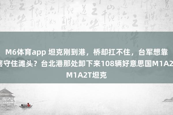 M6体育app 坦克刚到港，桥却扛不住，台军想靠铁疙瘩守住滩头？台北港那处卸下来108辆好意思国M1A2T坦克