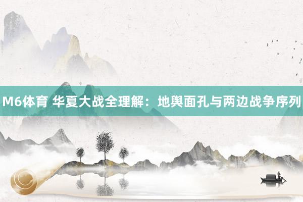 M6体育 华夏大战全理解：地舆面孔与两边战争序列
