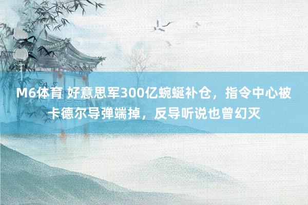 M6体育 好意思军300亿蜿蜒补仓，指令中心被卡德尔导弹端掉，反导听说也曾幻灭