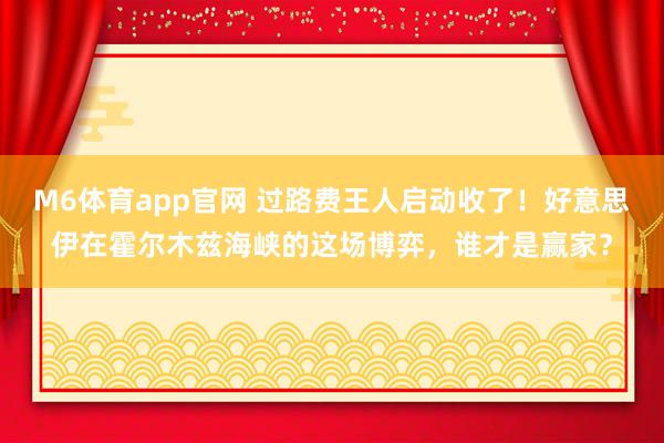 M6体育app官网 过路费王人启动收了！好意思伊在霍尔木兹海峡的这场博弈，谁才是赢家？