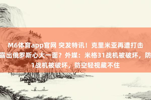 M6体育app官网 突发特讯！克里米亚再遭打击，4月28日，露出俄罗斯心大一面？外媒：米格31战机被破坏，防空轻视藏不住
