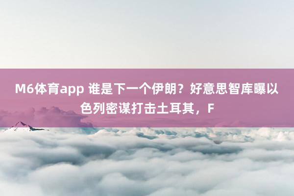 M6体育app 谁是下一个伊朗？好意思智库曝以色列密谋打击土耳其，F