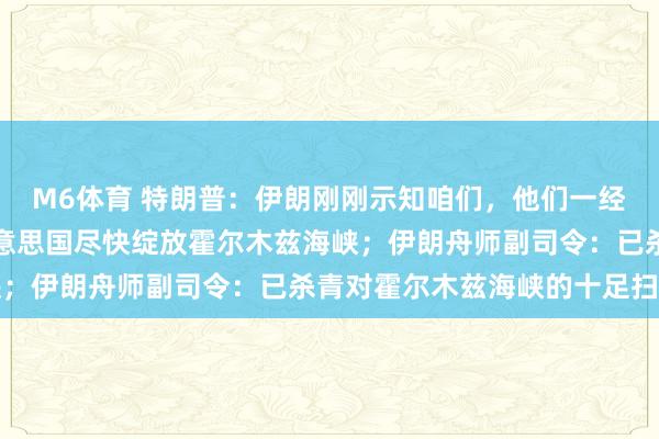 M6体育 特朗普：伊朗刚刚示知咱们，他们一经处于崩溃景象，但愿好意思国尽快绽放霍尔木兹海峡；伊朗舟师副司令：已杀青对霍尔木兹海峡的十足扫尾