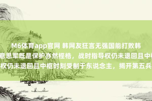 M6体育app官网 韩网友狂言无强国能打败韩国，两万八千名驻韩好意思军既是保护亦然桎梏，战时指导权仍未退回且中枢时刻受制于东说念主，揭开第五兵力的水分