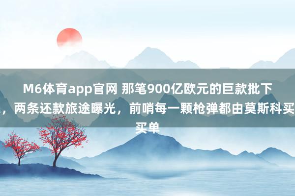 M6体育app官网 那笔900亿欧元的巨款批下来，两条还款旅途曝光，前哨每一颗枪弹都由莫斯科买单