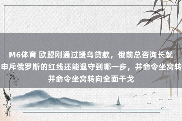 M6体育 欧盟刚通过援乌贷款，俄前总咨询长就情谊失控！申斥俄罗斯的红线还能退守到哪一步，并命令坐窝转向全面干戈