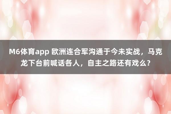 M6体育app 欧洲连合军沟通于今未实战，马克龙下台前喊话各人，自主之路还有戏么？