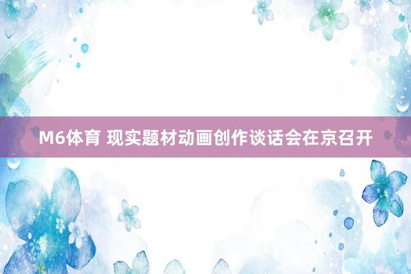 M6体育 现实题材动画创作谈话会在京召开