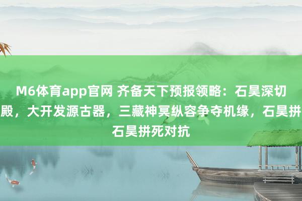 M6体育app官网 齐备天下预报领略：石昊深切葬渊古殿，大开发源古器，三藏神冥纵容争夺机缘，石昊拼死对抗