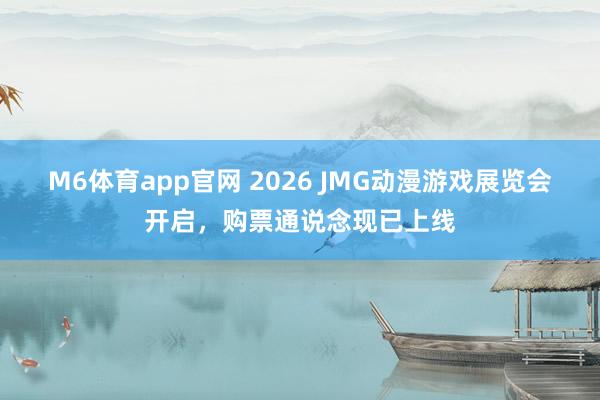 M6体育app官网 2026 JMG动漫游戏展览会开启，购票通说念现已上线