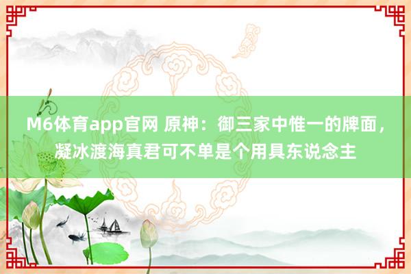 M6体育app官网 原神：御三家中惟一的牌面，凝冰渡海真君可不单是个用具东说念主