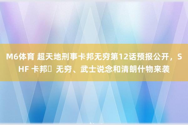 M6体育 超天地刑事卡邦无穷第12话预报公开，SHF 卡邦・无穷、武士说念和清朗什物来袭