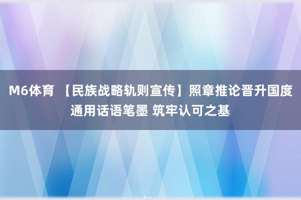 M6体育 【民族战略轨则宣传】照章推论晋升国度通用话语笔墨 筑牢认可之基