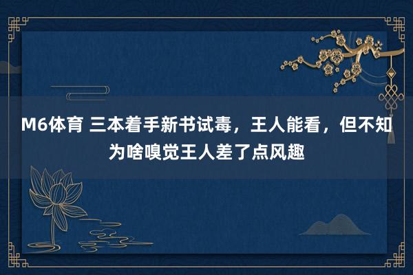 M6体育 三本着手新书试毒，王人能看，但不知为啥嗅觉王人差了点风趣