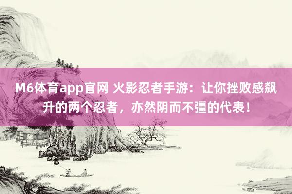 M6体育app官网 火影忍者手游：让你挫败感飙升的两个忍者，亦然阴而不彊的代表！