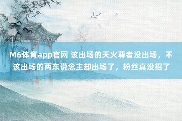 M6体育app官网 该出场的天火尊者没出场，不该出场的两东说念主却出场了，粉丝真没招了