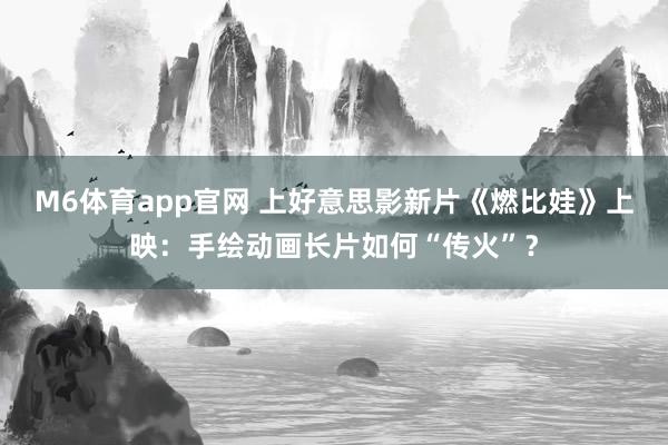 M6体育app官网 上好意思影新片《燃比娃》上映：手绘动画长片如何“传火”？