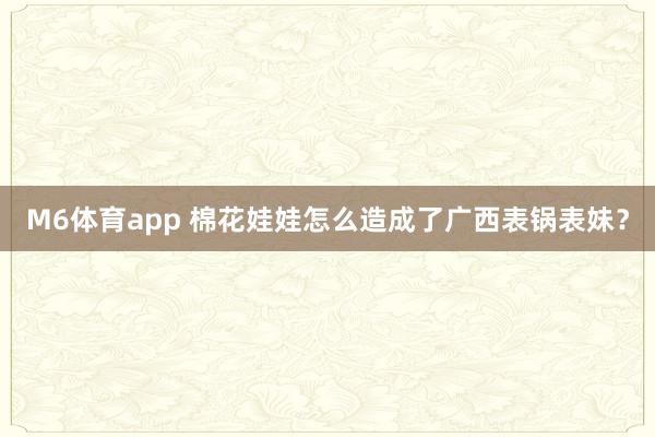 M6体育app 棉花娃娃怎么造成了广西表锅表妹？
