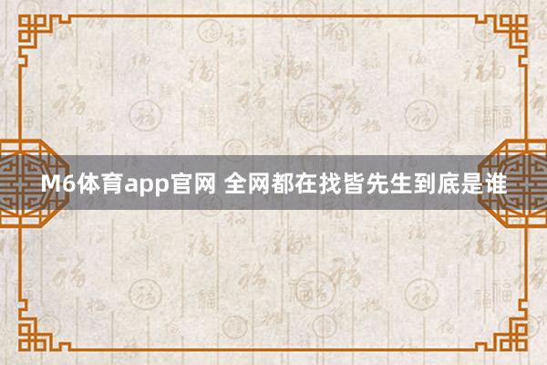 M6体育app官网 全网都在找皆先生到底是谁