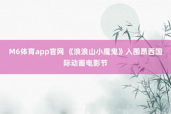 M6体育app官网 《浪浪山小魔鬼》入围昂西国际动画电影节
