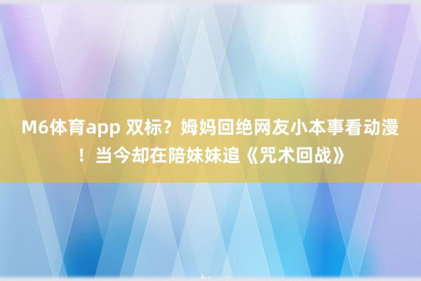 M6体育app 双标？姆妈回绝网友小本事看动漫！当今却在陪妹妹追《咒术回战》