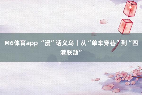 M6体育app “漫”话义乌丨从“单车穿巷”到“四港联动”