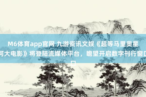 M6体育app官网 九游资讯文娱《超等马里奥星河大电影》将登陆流媒体平台，瞻望开启数字刊行窗口