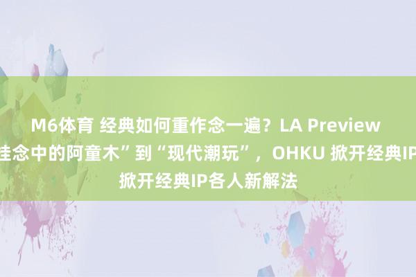 M6体育 经典如何重作念一遍？LA Preview 收官，从“挂念中的阿童木”到“现代潮玩”，OHKU 掀开经典IP各人新解法