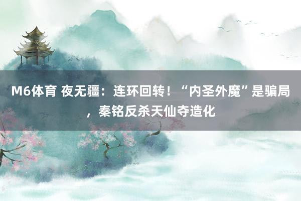 M6体育 夜无疆：连环回转！“内圣外魔”是骗局，秦铭反杀天仙夺造化