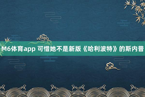 M6体育app 可惜她不是新版《哈利波特》的斯内普