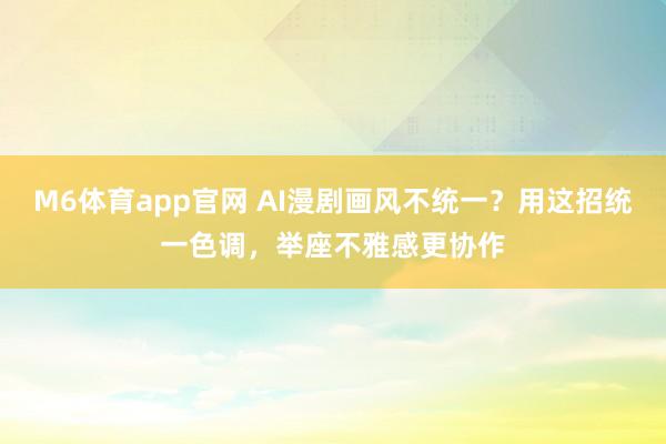 M6体育app官网 AI漫剧画风不统一？用这招统一色调，举座不雅感更协作