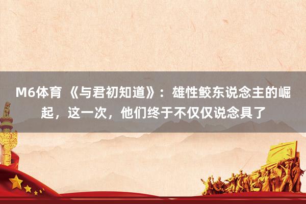 M6体育 《与君初知道》：雄性鲛东说念主的崛起，这一次，他们终于不仅仅说念具了