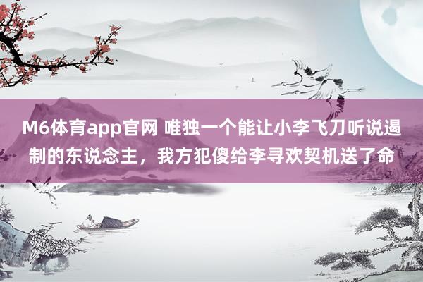 M6体育app官网 唯独一个能让小李飞刀听说遏制的东说念主，我方犯傻给李寻欢契机送了命