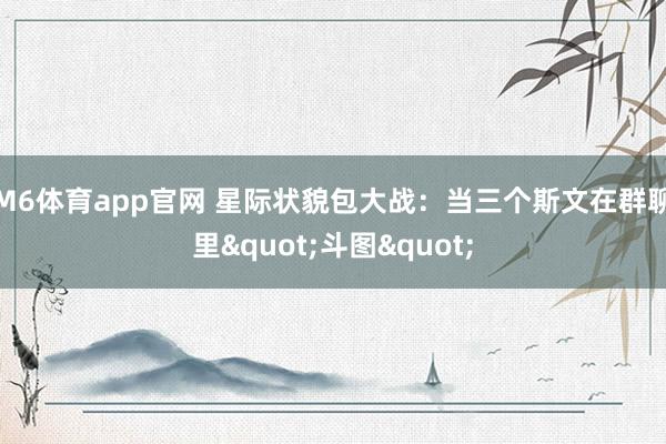M6体育app官网 星际状貌包大战：当三个斯文在群聊里"斗图"