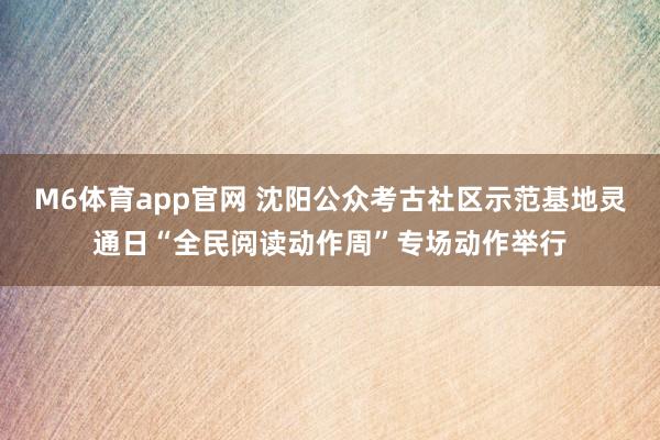 M6体育app官网 沈阳公众考古社区示范基地灵通日“全民阅读动作周”专场动作举行