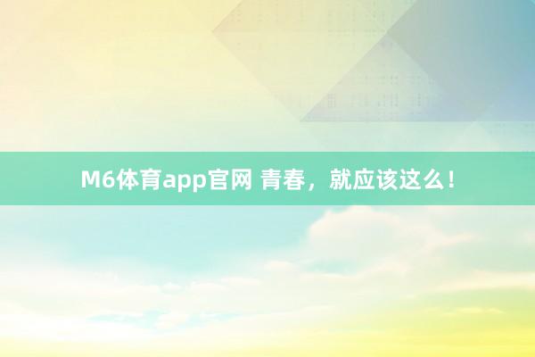 M6体育app官网 青春，就应该这么！